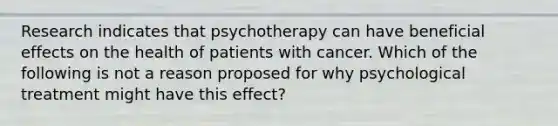 Research indicates that psychotherapy can have beneficial effects on the health of patients with cancer. Which of the following is not a reason proposed for why psychological treatment might have this effect?