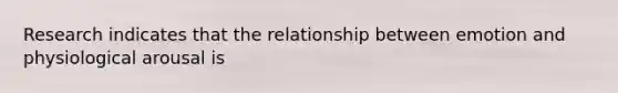 Research indicates that the relationship between emotion and physiological arousal is