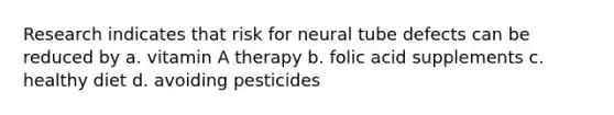 Research indicates that risk for neural tube defects can be reduced by a. vitamin A therapy b. folic acid supplements c. healthy diet d. avoiding pesticides