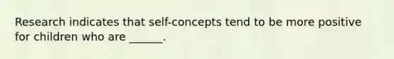 Research indicates that self-concepts tend to be more positive for children who are ______.