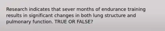 Research indicates that sever months of endurance training results in significant changes in both lung structure and pulmonary function. TRUE OR FALSE?