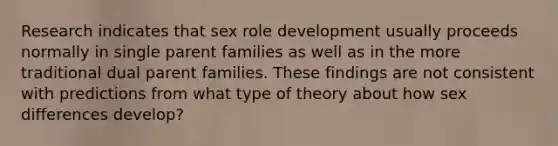 Research indicates that sex role development usually proceeds normally in single parent families as well as in the more traditional dual parent families. These findings are not consistent with predictions from what type of theory about how sex differences develop?