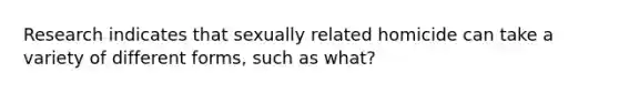 Research indicates that sexually related homicide can take a variety of different forms, such as what?