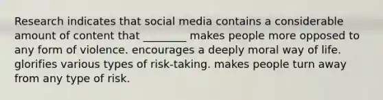 Research indicates that social media contains a considerable amount of content that ________ makes people more opposed to any form of violence. encourages a deeply moral way of life. glorifies various types of risk-taking. makes people turn away from any type of risk.