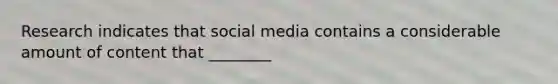 Research indicates that social media contains a considerable amount of content that ________