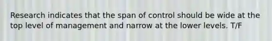 Research indicates that the span of control should be wide at the top level of management and narrow at the lower levels. T/F