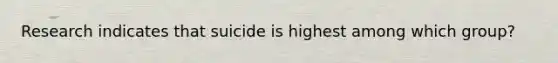 Research indicates that suicide is highest among which group?