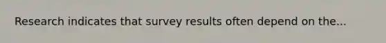 Research indicates that survey results often depend on the...