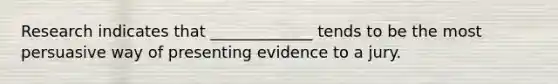 Research indicates that _____________ tends to be the most persuasive way of presenting evidence to a jury.