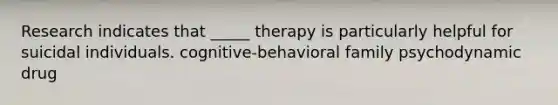 Research indicates that _____ therapy is particularly helpful for suicidal individuals. cognitive-behavioral family psychodynamic drug