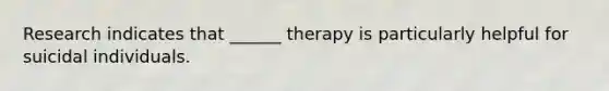 Research indicates that ______ therapy is particularly helpful for suicidal individuals.