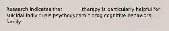 Research indicates that _______ therapy is particularly helpful for suicidal individuals psychodynamic drug cognitive-behavioral family