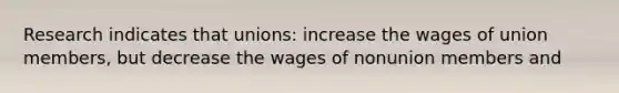 Research indicates that unions: increase the wages of union members, but decrease the wages of nonunion members and