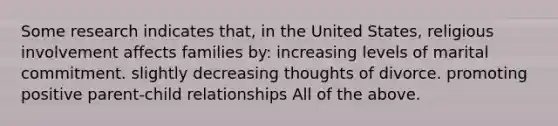 Some research indicates that, in the United States, religious involvement affects families by: increasing levels of marital commitment. slightly decreasing thoughts of divorce. promoting positive parent-child relationships All of the above.