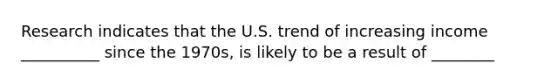 Research indicates that the U.S. trend of increasing income __________ since the 1970s, is likely to be a result of ________