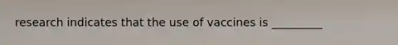 research indicates that the use of vaccines is _________