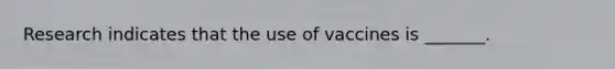 Research indicates that the use of vaccines is _______.