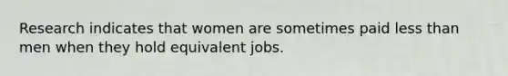 Research indicates that women are sometimes paid less than men when they hold equivalent jobs.