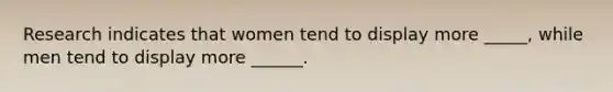 Research indicates that women tend to display more _____, while men tend to display more ______.