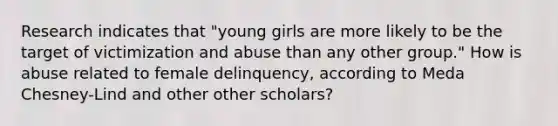 Research indicates that "young girls are more likely to be the target of victimization and abuse than any other group." How is abuse related to female delinquency, according to Meda Chesney-Lind and other other scholars?