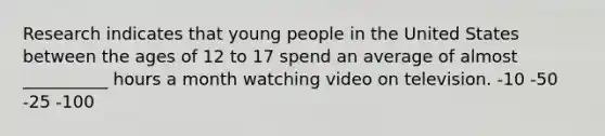 Research indicates that young people in the United States between the ages of 12 to 17 spend an average of almost __________ hours a month watching video on television. -10 -50 -25 -100