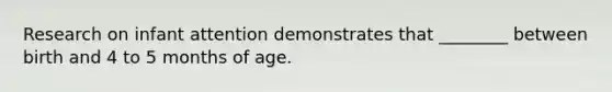 Research on infant attention demonstrates that ________ between birth and 4 to 5 months of age.
