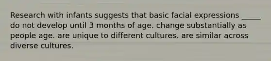 Research with infants suggests that basic facial expressions _____ do not develop until 3 months of age. change substantially as people age. are unique to different cultures. are similar across diverse cultures.