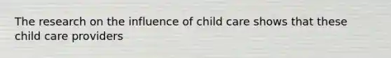 The research on the influence of child care shows that these child care providers