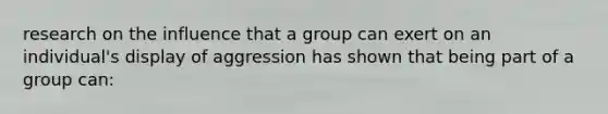 research on the influence that a group can exert on an individual's display of aggression has shown that being part of a group can: