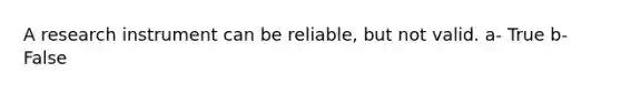 A research instrument can be reliable, but not valid. a- True b- False