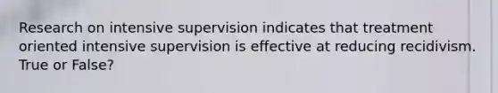 Research on intensive supervision indicates that treatment oriented intensive supervision is effective at reducing recidivism. True or False?