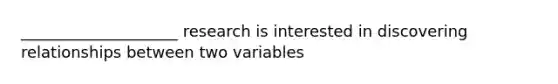 ____________________ research is interested in discovering relationships between two variables