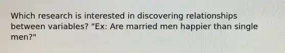 Which research is interested in discovering relationships between variables? "Ex: Are married men happier than single men?"