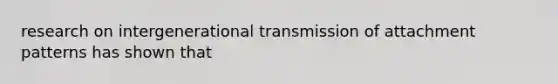 research on intergenerational transmission of attachment patterns has shown that