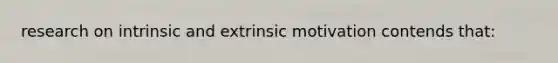 research on intrinsic and extrinsic motivation contends that: