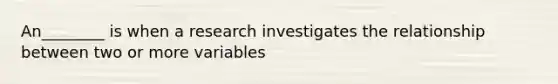 An________ is when a research investigates the relationship between two or more variables