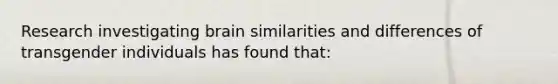 Research investigating brain similarities and differences of transgender individuals has found that: