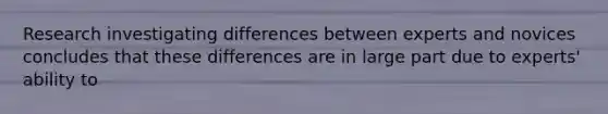 Research investigating differences between experts and novices concludes that these differences are in large part due to experts' ability to