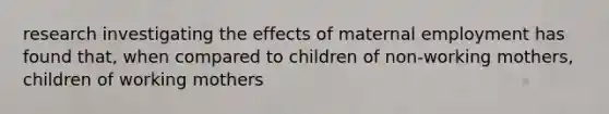 research investigating the effects of maternal employment has found that, when compared to children of non-working mothers, children of working mothers