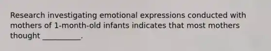 Research investigating emotional expressions conducted with mothers of 1-month-old infants indicates that most mothers thought __________.