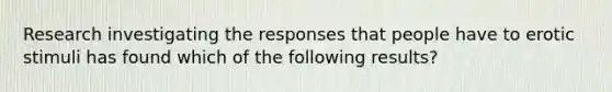 Research investigating the responses that people have to erotic stimuli has found which of the following results?