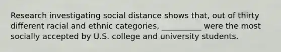 Research investigating social distance shows that, out of thirty different racial and ethnic categories, __________ were the most socially accepted by U.S. college and university students.