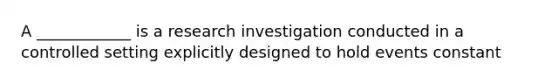 A ____________ is a research investigation conducted in a controlled setting explicitly designed to hold events constant