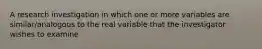 A research investigation in which one or more variables are similar/analogous to the real variable that the investigator wishes to examine