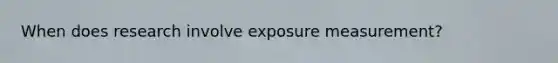 When does research involve exposure measurement?