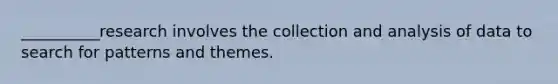 __________research involves the collection and analysis of data to search for patterns and themes.