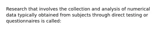 Research that involves the collection and analysis of numerical data typically obtained from subjects through direct testing or questionnaires is called: