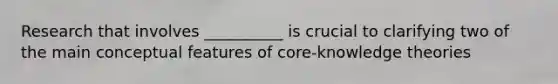 Research that involves __________ is crucial to clarifying two of the main conceptual features of core-knowledge theories