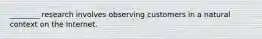 ________ research involves observing customers in a natural context on the Internet.