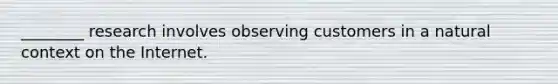 ________ research involves observing customers in a natural context on the Internet.